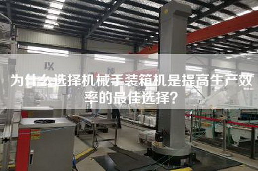 為什么選擇機械手裝箱機是提高生產(chǎn)效率的最佳選擇？