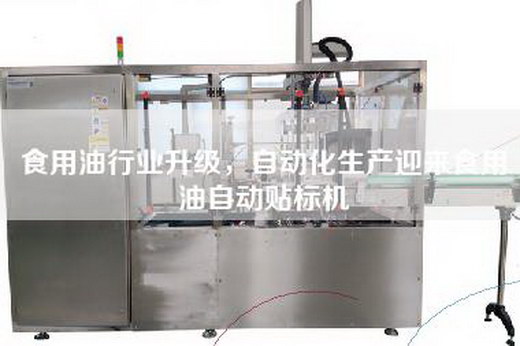 食用油行業(yè)升級，自動(dòng)化生產(chǎn)迎來(lái)食用油自動(dòng)貼標機