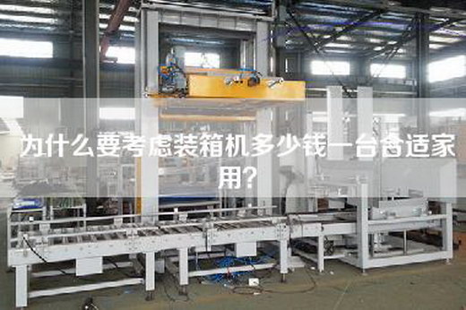 為什么要考慮裝箱機多少錢(qián)一臺合適家用？