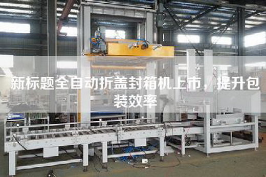 新標題全自動(dòng)折蓋封箱機上市，提升包裝效率
