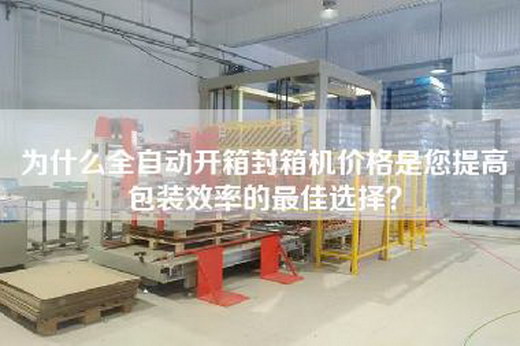 為什么全自動(dòng)開(kāi)箱封箱機價(jià)格是您提高包裝效率的最佳選擇？
