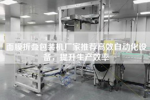 面膜折疊包裝機廠(chǎng)家推薦高效自動(dòng)化設備，提升生產(chǎn)效率