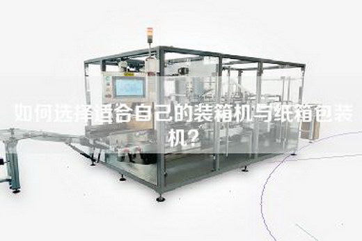 如何選擇適合自己的裝箱機與紙箱包裝機？
