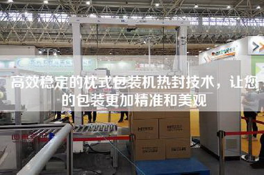 高效穩定的枕式包裝機熱封技術(shù)，讓您的包裝更加精準和美觀(guān)