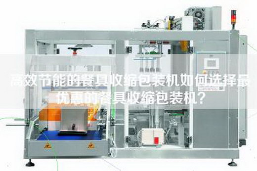 高效節能的餐具收縮包裝機如何選擇最優(yōu)惠的餐具收縮包裝機？